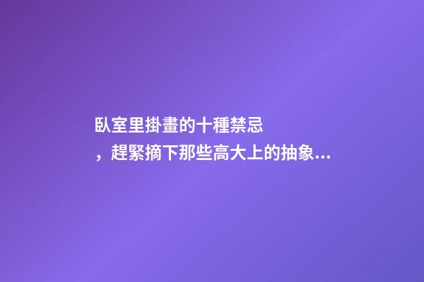 臥室里掛畫的十種禁忌，趕緊摘下那些高大上的抽象畫吧